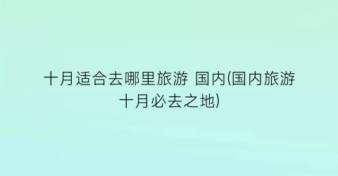 十月适合去哪里旅游 国内(国内旅游十月必去之地)